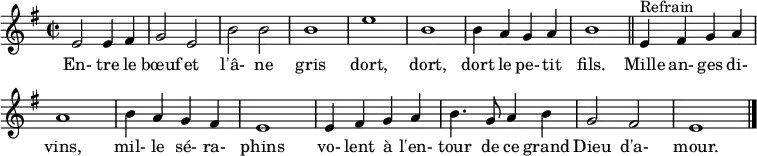 
\header { tagline = ##f }
\score { \new Staff
  \relative c' { \set Staff.midiInstrument = #"flute"
    \key e \minor
    \time 2/2
    
     e2 e4 fis g2 e b' b b1 e b
     b4 a g a b1 \bar "||"
     
     e,4^"Refrain" fis g a a1 b4 a g fis
     e1 e4 fis g a b4. g8 a4 b g2 fis e1 \bar "|."
  }
  \addlyrics {
     En- tre le bœuf et l'â- ne gris dort, dort, dort le pe- tit fils.
     Mille an- ges di- vins, mil- le sé- ra- phins vo- lent à l'en- tour de ce grand Dieu d'a- mour.
  }
  \layout { indent = 0 \set Score.tempoHideNote = ##t \context { \Score \remove "Bar_number_engraver" } }
  \midi { \tempo 2 = 90 }
}
