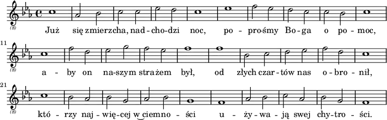 {
\relative {
 \key c \minor
 \clef "treble_(8)"
 \time 4/4
    c'1 as2 bes2 c2 c2 es2 d2 c1 es1 f2 es2
    d2 c2 c2 bes2 c1 c1 f2 d2 es2 g2 f2 es2 f1
    f1 bes,2 c2 d2 es2 f2 d2 c1 c1 bes2 as2 bes2 g2
    as2 bes2 g1 f1 as2 bes2 c2 as2 bes2 g2 f1
    
}
 \addlyrics {
        Już się zmierz -- cha, nad -- cho -- dzi noc, po -- pro -- śmy
        Bo -- ga o po -- moc, a -- by on na -- szym stra -- żem był,
        od złych czar -- tów nas o -- bro -- nił, któ -- rzy naj -- wię -- cej
        w~ciem -- no -- ści u -- ży -- wa -- ją swej chy -- tro -- ści. \bar "||"
    }
}