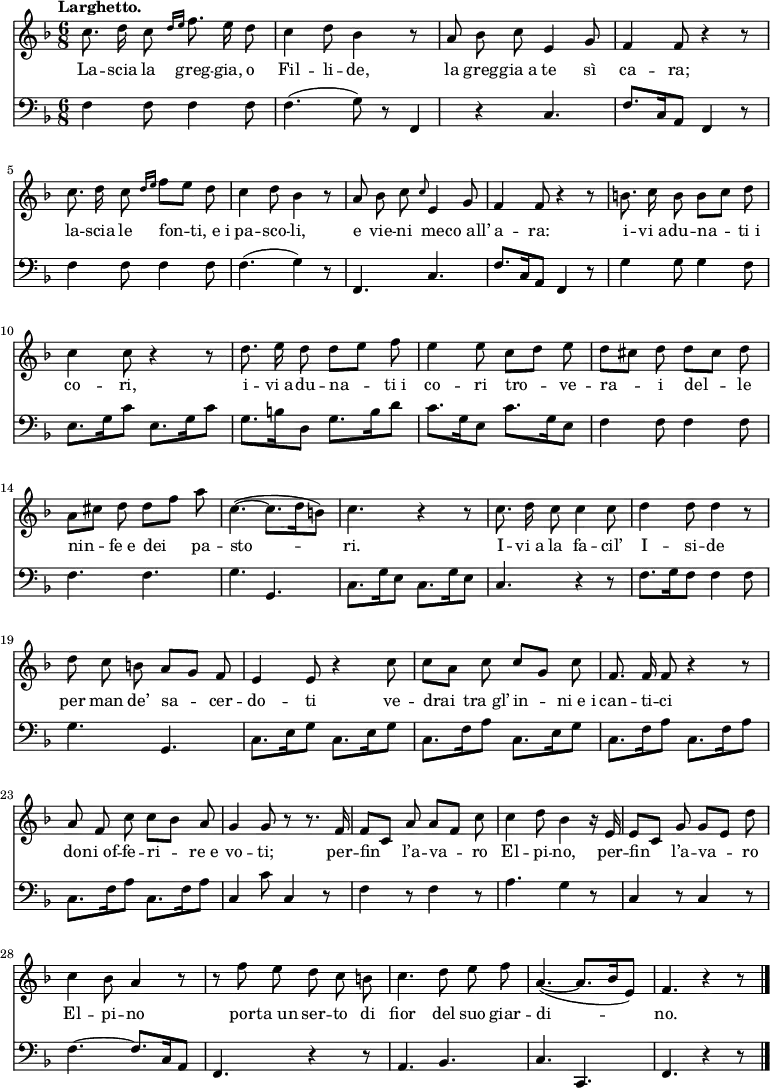 
    { <<
        \new Staff <<
            \set Staff.midiInstrument = #"oboe"
  \key f \major
  \time 6/8
  \tempo "Larghetto."
\absolute{
\autoBeamOff
\transpose c c'{
  c'8. d'16 c'8 \grace{d'16 [e'16]} f'8. e'16 d'8 c'4 d'8 bes4 r8 a8 bes8 c'8 e4 g8 f4 f8 r4 r8 c'8. d'16 c'8 \grace {d'16 [e'16]} f'8 [e'8] d'8
  c'4 d'8 bes4 r8 a8 bes8 c'8 \grace{c'8} e4 g8 f4 f8 r4 r8 b8. c'16 b8 b8 [c'8] d'8 c'4 c'8 r4 r8
  d'8. e'16 d'8 d'8 [e'8] f'8 e'4 e'8 c'8 [d'8] e'8 d'8 [cis'8] d'8 d'8 [cis'8] d'8 a8 [cis'8] d'8 d'8 [f'8] a'8 c'4.~ (c'8. [d'16 b8])
  c'4. r4 r8 c'8. d'16 c'8 c'4 c'8 d'4 d'8 d'4 r8 d'8 c'8 b8 a8 [g8] f8 e4 e8 r4 c'8
  c'8 [a8] c'8 c'8 [g8] c'8 f8. f16 f8 r4 r8 a8 f8 c'8 c'8 [bes8] a8 g4 g8 r8 r8. f16 f8 [c8] a8 a8 [f8] c'8
  c'4 d'8 bes4 r16 e16 e8 [c8] g8 g8 [e8] d'8 c'4 bes8 a4 r8 r8 f'8 e'8 d'8 c'8 b8 c'4. d'8 e'8 f'8
 a4.~ (a8. [bes16 e8]) f4. r4 r8 \bar "|." }}
            \addlyrics {La -- scia la greg -- gia, o Fil -- li -- de, la greg -- gia_a te sì ca -- ra; la -- scia le fon -- ti,_e_i pa -- sco -- li, e vie -- ni me -- co_all’ a -- ra: i -- vi_a -- du -- na -- ti_i co -- ri, i -- vi_a -- du -- na -- ti_i co -- ri tro -- ve -- ra -- i del -- le nin -- fe_e dei pa -- sto -- ri. I -- vi_a la fa -- cil’ I -- si -- de per man de’ sa -- cer -- do -- ti ve -- drai tra_gl’ in -- ni_e_i can -- ti -- ci do -- ni_of -- fe -- ri -- re_e vo -- ti; per -- fin l’a -- va -- ro El -- pi -- no, per -- fin l’a -- va -- ro El -- pi -- no por -- ta_un ser -- to di fior del suo giar -- di -- no.
}
            >>
        \new Staff <<
            \set Staff.midiInstrument = #"cello"
            \new Voice \absolute {
\clef bass
\autoBeamOff
                \key f \major
  \time 6/8
  \tempo "Larghetto."
  f4 f8 f4 f8 f4. (g8) r8 f,4 r4 c4. f8. [c16 a,8] f,4 r8 f4 f8 f4 f8
  f4. (g4) r8 f,4. c4. f8. [c16 a,8] f,4 r8 g4 g8 g4 f8 e8. [g16 c'8] e8. [g16 c'8]
  g8. [b16 d8] g8. [b16 d'8] c'8. [g16 e8] c'8. [g16 e8] f4 f8 f4 f8 f4. f4. g4. g,4.
  c8. [g16 e8] c8. [g16 e8] c4. r4 r8 f8. [g16 f8] f4 f8 g4. g,4. c8. [e16 g8] c8. [e16 g8]
  c8. [f16 a8] c8. [e16 g8] c8. [f16 a8] c8. [f16 a8] c8. [f16 a8] c8. [f16 a8] c4 c'8 c4 r8 f4 r8 f4 r8
  a4. g4 r8 c4 r8 c4 r8 f4.~ f8. [c16 a,8] f,4. r4 r8 a,4. bes,4.
  c4. c,4. f,4. r4 r8 \bar "|."
                }
            >>
    >> }
