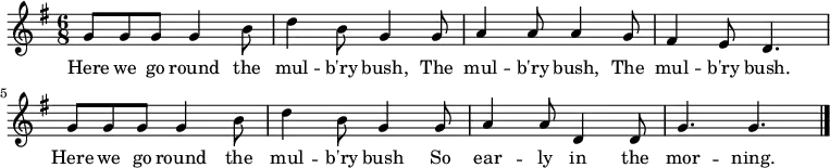 { \key g \major \time 6/8 g'8 g' g' g'4 b'8 | d''4 b'8 g'4 g'8 | a'4 a'8 a'4 g'8 | fis'4 e'8 d'4. | g'8 g' g' g'4 b'8 | d''4 b'8 g'4 g'8 | a'4 a'8 d'4 d'8 | g'4. g' | \bar "|." } \addlyrics { Here we go round the mul -- b'ry bush, The mul -- b'ry bush, The mul -- b'ry bush. Here we go round the mul -- b'ry bush So ear -- ly in the mor -- ning. }