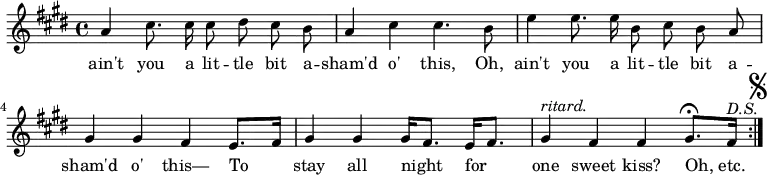 
\relative c''{
\autoBeamOff
\key e \major
a4 cis8. cis16 cis8 dis8 cis b |
a4 cis cis4. b8 |
e4 e8. e16 b8 cis b a |
gis4 gis fis e8. [ fis16 ] |
gis4 gis4 gis16 [ fis8. ] e16 [ fis8. ] | 
gis4 ^ \markup { \italic { ritard. } } fis4 fis4 gis8. \fermata [ fis16 ] ^ \markup { \italic { D.S. } } 
\mark \markup { \musicglyph "scripts.segno" }
\set Score.repeatCommands = #'(end-repeat)
}
\addlyrics{
ain't you a lit -- tle bit a -- sham'd o' this, Oh, ain't you a lit -- tle bit a -- sham'd o' this— To stay all night for one sweet kiss? Oh,_etc.
}
