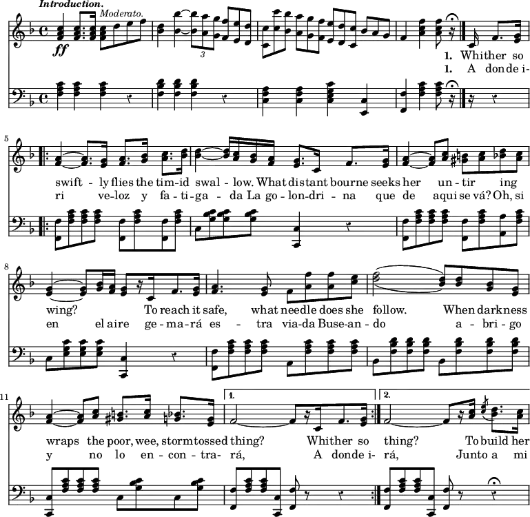 { \time 4/4 \key f \major \override Score.Rest #'style = #'classical \tempo \markup { \italic \smaller Introduction. } << \relative c'' { <c a f>4\ff q8. q16 q8^\markup { \smaller \italic Moderato. } d e f | <d bes>4 <bes bes'> ~ \times 2/3 { <bes bes'>8 <a a'> <g g'> } <f f'>8*2/3 <e e'> <d d'>] | <c c'> <c' c'> <bes bes'> <a a'> <g g'> <f f'> <e e'> <d d'> <c c'> bes' a g | f4 <a c f> q8 r16\fermata \bar "|." c,16 f8. <g e>16 | \repeat volta 2 { <a f>4 ~ q8. <g e>16 <a f>8. <bes g>16 <c a>8. <d bes>16 | q4 ~ q16 <c a> <bes g> <a f> <g e>8. c,16 f8. <g e>16 | <a f>4 ~ q8 <c a> <b gis> <c a> <d bes> <c a> | <g e>4 ~ q8 <bes g>16 <a f> <g e>8[ r16 c,16 f8. <g e>16] | <a f>4. <g e>8 f <a f'> q <c e> | \set doubleSlurs = ##t <d f>2( <d bes>8) \set doubleSlurs = ##f q <bes g> <g e> | <a f>4 ~ q8 <c a> <b gis>8. <c a>16 <bes g>8. <g e>16 | }
\alternative { { f2 ~ f8[ r16 c f8. <g e>16] } { f2 ~ f8[ r16 <a c>16] \acciaccatura <c e>8 <bes d>8. <c a>16 } } }
\addlyrics { _ _ _ _ _ _ _ _ _ _ _ _ _ _ _ _ _ _ _ _ _ _ _ _ _ _ _ _ _ \set stanza = #"1. " Whi -- ther so \repeat volta 2 { swift -- ly flies the tim -- id swal -- low. _ What dis -- tant bourne seeks her un -- tir _ -- ing _ wing? _ _ _ To reach it safe, what nee -- dle does she follow. When dark -- ness wraps the poor, wee, storm -- tossed } \alternative { { thing? Whi -- ther so } { thing? To build her } } }
\addlyrics { _ _ _ _ _ _ _ _ _ _ _ _ _ _ _ _ _ _ _ _ _ _ _ _ _ _ _ _ _ \set stanza = #"1. " A don -- de_i- \repeat volta 2 { ri ve -- loz y fa -- ti -- ga -- da La go -- lon -- dri -- na que de aqui se vá? Oh, si en el ai -- re ge -- ma -- rá es -- tra via -- da Buse -- an -- do a -- bri -- go y no lo en -- con -- tra- }
\alternative { { rá, A don -- de_i- } { rá, Junto a mi } } }
\new Staff { \clef bass \key f \major \relative f { <f a c>4 q q r | <f  bes d> q q r | <c f a> q <c e g c> <c e,> | <f f,> <f a c> q8 r16\fermata r16 r4 \repeat volta 2 { <f f,>8 <f a c> q q <f f,> <f a c> <f f,> <f a c> | c <g' bes c> q q <c, c,>4 r | <f f,>8 <f a c> q q <f f,> <f a c> <a a,> <f a c> | c <e g c> q q <c c,>4 r | <f f,>8 <f a c> q q a, <f' a c> q q | bes, <f' bes d> q q bes, <f' bes d> q q | <c c,> <f a c> q q c <g' bes c> c, <g' bes c> | }
\alternative { { <f f,> <f a c> q <c c,> <f f,> r r4 } { <f f,>8 <f a c> q <c c,> < f f,> r r4\fermata } } } }
>> }