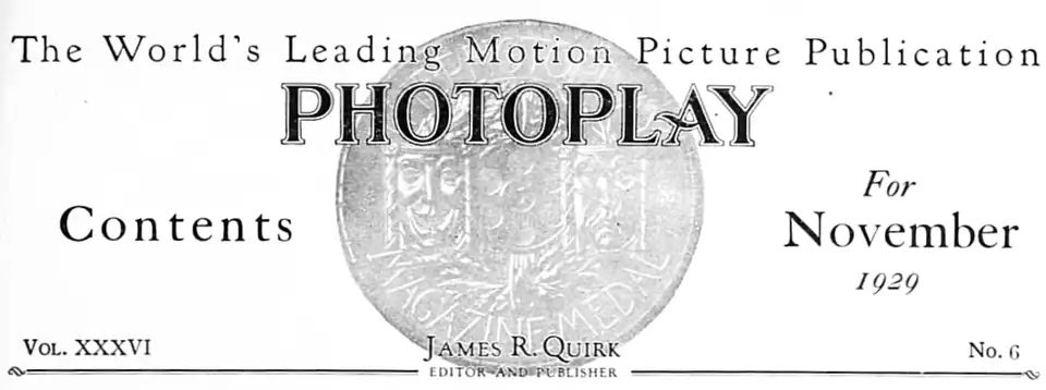 The World's Leading Motion Picture Publication PHOTOPLAY FREDERICK JAMES SMITH MANAGING EDITOR MARK LARKIN WESTERN EDITOR Contents For November 1929 Vol. XXXVI James R. Quirk EDITOR AND PUBLISHER No. 6
