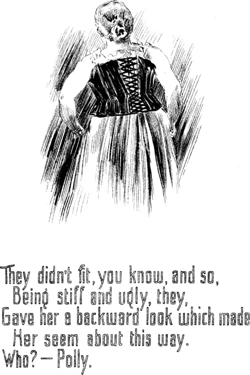 They didn’t fit, you know, and so, Being stiff and ugly, they, Gave her a backward look which made Her seem about this way. Who?—Polly.