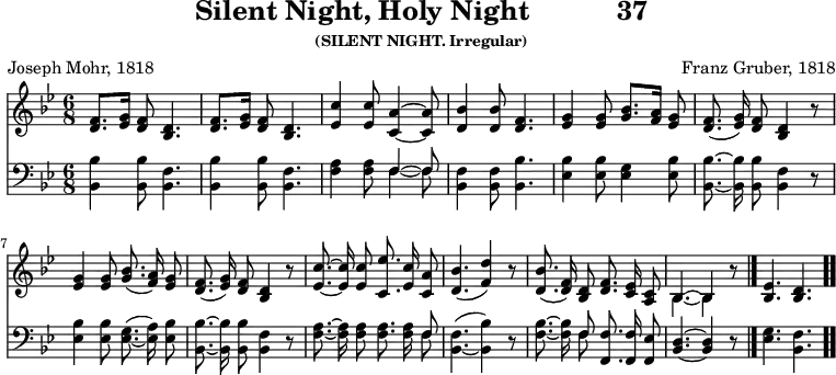 \version "2.16.2" 
\header { tagline = ##f title = \markup { "Silent Night, Holy Night" "          " "37" } subsubtitle = "(SILENT NIGHT. Irregular)" composer = "Franz Gruber, 1818" poet = "Joseph Mohr, 1818" }
\score { << << \new Staff { \key bes \major \time 6/8 \relative f' { \autoBeamOff
  \repeat unfold 2 { <f d>8.[ <g ees>16] <f d>8 <d bes>4. | }
  <ees c'>4 q8 <a c,>4 ~ q8 |
  <bes d,>4 q8 <f d>4. |
  <g ees>4 q8 <bes g>8.[ <a f>16] <g ees>8 |
  <f d>8.( <g ees>16) <f d>8 <d bes>4 r8 |
  <g ees>4 q8 <bes g>8.( <a f>16) <g ees>8 |
  <f d>8.( <g ees>16) <f d>8 <d bes>4 r8 |
  <ees c'>8. ~ q16 q8 <c ees'>8. <ees c'>16 <a c,>8 |
  <bes d,>4.( <d f,>4) r8 |
  <bes d,>8.( <f d>16) <d bes>8 <f d>8. <ees c>16 <c a>8 |
  << { bes4. ~ bes4 } \\ { bes4. ~ bes4 } >> r8 \bar "|."
  <ees bes>4. <d bes> \bar ".." } }
\new Staff { \clef bass \key bes \major \relative b, { \autoBeamOff
  <bes bes'>4 q8 <bes f'>4. | <bes bes'>4 q8 <bes f'>4. |
  <f' a>4 q8 << { f4 ~ f8 } \\ { f4 ~ f8 } >> |
  <f bes,>4 q8 <bes bes,>4. | % end of line 1
  <ees, bes'>4 q8 <ees g>4 <ees bes'>8 |
  <bes bes'>8. ~ q16 q8 <bes f'>4 r8 |
  <ees bes'>4 q8 <ees g>8.( _~ <ees a>16) <ees bes'>8 |
  <bes bes'>8. ~ q16 q8 <bes f'>4 r8 |
  <f' a>8. ~ q16 q8 q8. q16 << { f8 } \\ { f } >> |
  <f bes,>4.( _~ <bes bes,>4) r8 |
  <f bes>8. ~ q16 << { f8 } \\ { f } >> <f f,>8. q16 <ees f,>8 |
  <d bes>4. ~ q4 r8 |
  <ees g>4. <f bes,> } } >> >>
\layout { indent = #0 }
\midi { \tempo 8 = 84 } }
