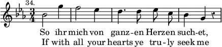 { \override Staff.Rest #'style = #'classical \time 3/4 \key ees \major \mark \markup \small "34." \relative c'' { \autoBeamOff bes2 g'4 | f2 ees4 | d4. d8 ees c | bes4 g r | }
 \addlyrics { So ihr mich von ganz -- en Herz -- en such -- et, }
 \addlyrics { If with all your hearts ye tru -- ly seek me } }