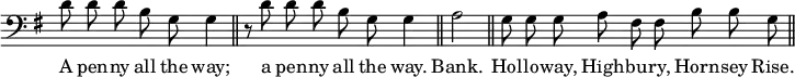 { \override Score.TimeSignature #'stencil = ##f \clef bass \key g \major \cadenzaOn { d'8 d' d' b g g4 \bar "||" r8 d' d' d' b g g4 \bar "||" a2 \bar "||" g8 g g a fis fis b b g \bar "||" }
\addlyrics { A pen -- ny all the way; a pen -- ny all the way. Bank. Hol -- lo -- way, High -- bu -- ry, Horn -- sey Rise. } }