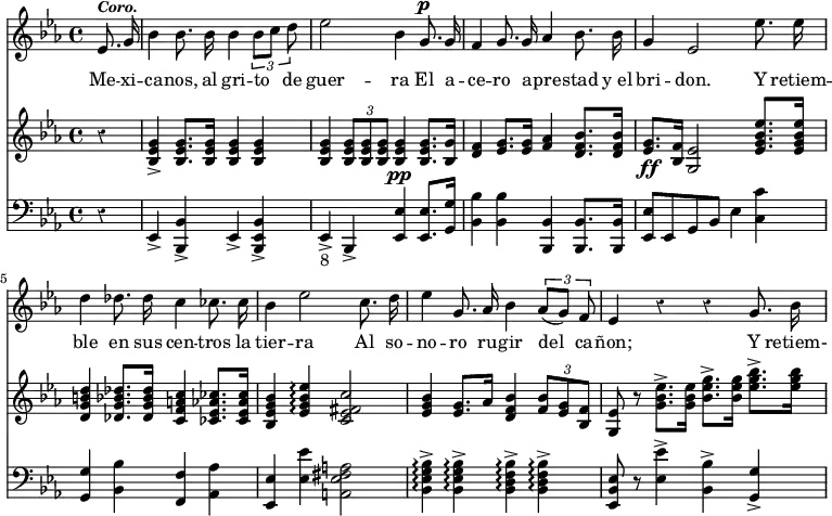 { \time 4/4 \key ees \major \override Score.Rest #'style = #'classical \partial 4 << \relative e' { \autoBeamOff ees8.^\markup { \smaller \italic \bold Coro. } g16 | bes 4 bes8. bes16 bes4 \times 2/3 { bes8[ c] d } | ees2 bes4 g8.^\p g16 | f4 g8. g16 aes4 bes8. bes16 | g4 ees2 ees'8. ees16 | d4 des8. des16 c4 ces8. ces16 | bes4 ees2 c8. d16 | ees4 g,8. aes16 bes4 \times 2/3 { aes8[( g]) f } | ees4 r r g8. bes16 }
\addlyrics { Me -- xi -- ca -- nos, al gri -- to de guer -- ra El a -- ce -- ro a -- pre -- stad "y el" bri -- don. Y retiem -- ble en sus cen -- tros la tier -- ra Al so -- no -- ro ru -- gir del ca -- ñon; Y retiem- }
\new Staff { \key ees \major \relative g' { r4 | <g ees bes>-> q8. q16 q4 q | q \times 2/3 { q8 q q } q4\pp q8. <g bes,>16 | <f d>4 <g ees>8. <g ees>16 <aes f>4 <bes f d>8. q16 | <g ees>8.\ff <f bes,>16 <ees g,>2 <ees g bes ees>8. q16 | <d g b d>4 <des g bes des>8. q16 <c f a c>4 <ces ees aes ces>8. q16 | <bes ees g bes>4 <ees g bes ees>\arpeggio <c ees fis c'>2 <ees g bes>4 <ees g>8. aes16 <bes f d>4 \times 2/3 { <f bes>8 <ees g> <bes f'> } <g ees'>8 r <g' bes ees>8.-> q16 <bes ees g>8.-> q16 <ees g bes>8.-> q16 } }
\new Staff { \clef bass \key ees \major \relative e, { r4 | ees-> <bes bes'>-> ees-> <bes ees bes'>-> ees->_"8" bes-> <ees ees'>4 q8. <g g'>16 <bes bes'>4 q <bes bes,> q8. q16 | <ees ees,>8 ees, g bes ees4 <c c'> | <g g'> <bes bes'> <f f'> <aes aes'> <ees ees'> <ees' ees'> <a fis ees a,>2 <bes g ees bes>4\arpeggio-> q\arpeggio-> <bes f d bes>4\arpeggio-> q\arpeggio-> <ees, bes ees,>8 r <ees ees'>4-> <bes bes'>-> <g g'>-> } }
>> }