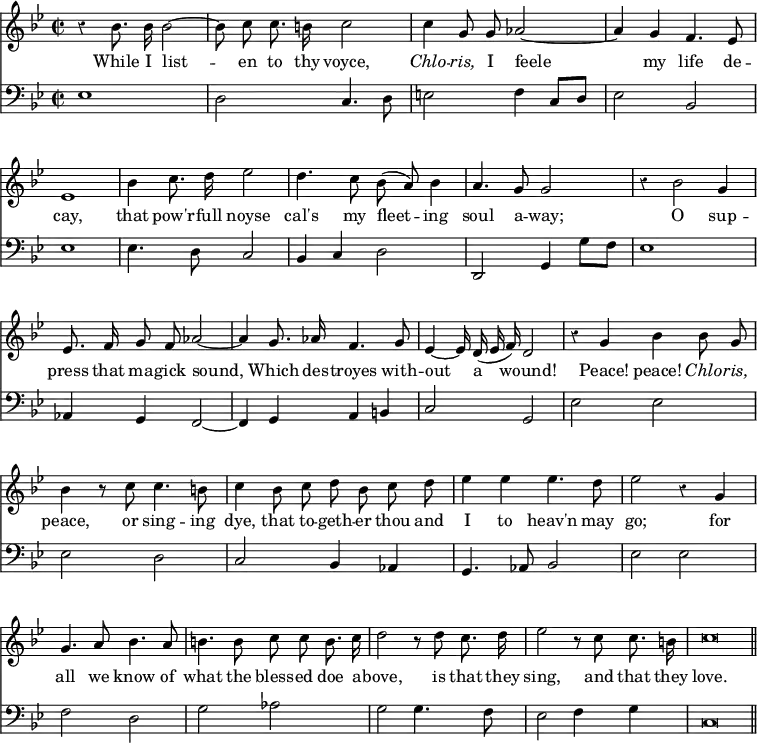 { << \new Staff \relative b' { \key bes \major \time 2/2 \autoBeamOff \override Score.BarNumber #'break-visibility = #'#(#f #f #f) \override Score.Rest #'style = #'classical
r4 bes8. bes16 bes2 ~ | bes8 c c8. b16 c2 | c4 g8 g aes2 ~ |%eol1
aes4 g f4. ees8 | ees1 | bes'4 c8. d16 ees2 | d4. c8 bes( a) bes4 |
a4. g8 g2 | r4 bes2 g4 | ees8. f16 g8 f aes2 ~ | %eol3
aes4 g8. aes16 f4. g8 | ees4 ~ ees16 d( ees f) d2 |
r4 g bes bes8 g | %end line 4
bes4 r8 c c4. b8 | c4 bes8 c d bes c d | ees4 ees ees4. d8 |%eol5
ees2 r4 g, | g4. a8 bes4. a8 | b4. b8 c c b8. c16 | %eol6
d2 r8 d c8. d16 | ees2 r8 c c8. b16 | c\breve*1/2 \bar "||" }
\addlyrics {
While I list -- en to thy voyce, \markup { \italic Chlo } -- \markup { \italic ris, } I feele
my life de -- cay, that pow'r -- full noyse cal's my fleet -- ing
soul a -- way; O sup -- press that ma -- gick sound,
Which des -- troyes with -- out a wound! Peace! peace! \markup { \italic Chlo } -- \markup { \italic ris, }
peace, or sing -- ing dye, that to -- geth -- er thou and I to heav'n may
go; for all we know of what the bless -- ed doe a --
bove, is that they sing, and that they love. }
\new Staff \relative e { \clef bass \key bes \major
ees1 | d2 c4. d8 | e2 f4 c8 d | %end line 1
ees2 bes | ees1 | ees4. d8 c2 | bes4 c d2 | %end line 2
d, g4 g'8 f | ees1 | aes,4 g f2 ~ | %end line 3
f4 g a b | c2 g | ees' ees | %end line 4
ees d | c bes4 aes | g4. aes8 bes2 | %end line 5
ees ees | f d | g aes | %end line 6
g g4. f8 | ees2 f4 g | c,\breve*1/2 } >> }