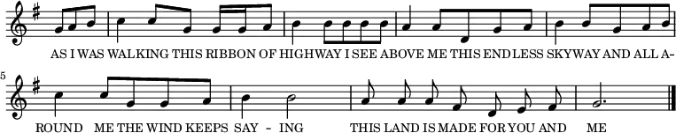 
<<
  \new Voice="melody" {
  \time 3/4
  \key g \major
  \relative c''
  {
    \override Staff.TimeSignature #'stencil = ##f
    \partial 4. g8 a b | c4 c8 g g16 g a8 | b4 b8 b b b | a4 a8 d, g a | b4 b8 g a b | c4 c8 g g a | b4 b2 | \cadenzaOn a8 a a fis d e fis \cadenzaOff \bar "|" g2. \bar "|."
  } }
  \addlyrics
  {
    \override LyricText #'font-size = #-1 
    AS I WAS WAL -- KING THIS RIB -- BON OF HIGH -- WAY 
    I SEE A -- BOVE ME THIS END -- LESS SKY -- WAY 
    AND ALL A -- ROUND ME THE WIND KEEPS SAY -- ING 
    THIS LAND IS MADE FOR YOU AND ME
  }
>>
