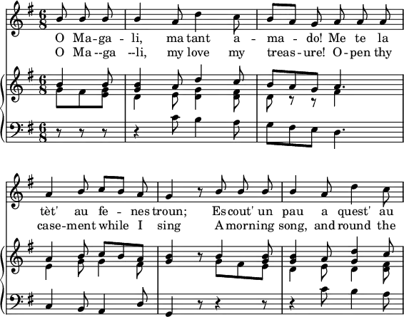 

melody = \relative c'' {
   \set Staff.midiInstrument = "piccolo"
   \autoBeamOff
   \omit Score.BarNumber
   \key g \major
   \time 6/8
   
   \partial 4. \stemUp b8 b b |
   b4 a8 \stemDown d4 c8 | 
   \stemUp b[ a] g a a a | \break

   a4 b8 c[ b] a |
   g4 r8 b b b |
   b4 a8 \stemDown d4 c8 | \break
}

textOc = \lyricmode {
   O Ma -- ga -- li, ma tant a -- ma -- do! Me te 
   la tèt' au fe -- nes troun; Es -- cout' un  pau a quest' au --
}

textEn = \lyricmode {
   O Ma --ga --li, my love my treas -- ure! O -- pen thy
   case -- ment while I sing A morn -- ing song, and round the
}

upperOne = \relative c'' {
   \clef treble
   \key g \major
   \time 6/8

   \stemUp b4 b8 |
   <g b>4 a8 d4 c8 |
   b a g a4. |

   a4 b8 c b a |
   <g b>4 r8 b4 <g b>8 |
   <g b>4 a8 <g d'>4 c8 |
}

upperTwo = \relative c'' {
   \clef treble
   \key g \major
   \time 6/8

   \stemDown g8 fis <e g> |
   d4 e8 <d g>4 <d fis>8 |
   d8 r r fis4 s8 |

   e4 g8 g4 fis8 |
   s4 s8 g fis e |
   d4 e8 d4 <d fis>8 |
}

lower = \relative c' {
   \clef bass
   \key g \major
   \time 6/8

   r8 r r |
   r4 c8 b4 a8 |
   g fis e d4. |

   c4 b8 a4 \stemUp d8 |
   g,4 r8 r4 r8 |
   r4 \stemDown c'8 b4 a8 |
}

\header {
   tagline = ""
}

\score {
  <<
    \new Staff
      \new Voice = "mel" { \autoBeamOff \melody }
      \addlyrics \textOc
      \addlyrics \textEn
    \new PianoStaff
    <<
      \new Staff
      <<
         \new Voice = "upperOne" \upperOne
         \new Voice = "upperTwo" \upperTwo
      >>
      \new Staff = "lower" \lower
    >>
  >>

  \layout {
    \context { \PianoStaff }
    line-width = 140\mm
    indent = 0\mm
  }

  \midi { }
}
