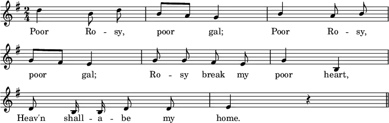 
<<
   \new Voice = "melody" \relative c' {
        \key g \major
        \numericTimeSignature \time 2/4
        \override Score.BarNumber #'break-visibility = #'#(#f #f #f)
        \autoBeamOff
          d'4 b8 d | 
        \stemUp
            b8[ a] g4 | b a8 b \break
          g8[ fis] e4 | g8 g fis e | g4 b, \break
          d8 b16 b d8 d | e4 r4 \bar "||"
    }
  \new Lyrics \lyricsto "melody" {
        Poor Ro -- sy, poor gal; Poor Ro -- sy,
        poor gal; Ro -- sy break my poor heart,
        Heav'n shall -- a -- be my home.
    }
>>
