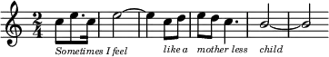 
\relative c' {
\cadenzaOn
\clef treble
\time 2/4
c'8_\markup{ \italic \magnify #0.7 "Sometimes I" } [ e8. c16 ]
\bar "|"
e2~_\markup{ \italic \magnify #0.7 \lower #1.8 feel }
\bar "|"
e4 c8_\markup{ \italic \magnify #0.7 \lower #1.8 "like a" } [ d8 ]
\bar "|"
e8_\markup{ \italic \magnify #0.7 \lower #1.8 "mother less" } [ d8 ] c4.
\bar "|"
\stemUp b2~_\markup{ \italic \magnify #0.7 \lower #1.8 child }
\bar "|"
b2
}
