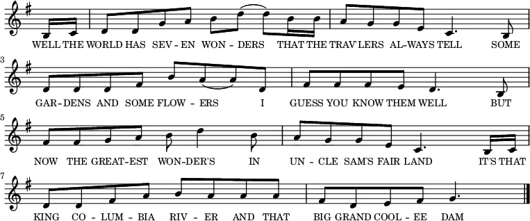 
<<
  \new voice="melody" 
  \key g \major
  \relative c'
  {
    \override Staff.TimeSignature #'stencil = ##f
    \partial 8 b16 c16 | d8 d g a b d (d) b16 b | a8 g g e c4. b8 | d d d fis b a (a) d, fis fis fis e d4. b8 | fis' fis g a b d4 b8 | a g g e c4. b16 c | d8 d fis a b a a a | fis d e fis g4.\bar "|."
  }
  \new Lyrics \lyricmode
  {
    \override LyricText #'font-size = #-1 
    \set associatedVoice = #"melody"
    WELL16 THE | WORLD8 HAS SEV -- EN WON -- DERS4 THAT16 THE TRAV'8 -- LERS AL -- WAYS TELL4.
    SOME8 GAR -- DENS AND SOME FLOW -- ERS4 I8 GUESS YOU KNOW THEM WELL4.
    BUT8 NOW THE GREAT -- EST WON -- DER'S4 IN8 UN -- CLE SAM'S FAIR LAND4.
    IT'S16 THAT KING8 CO -- LUM -- BIA RIV -- ER AND THAT BIG GRAND COOL -- EE DAM4.
  }
>>
