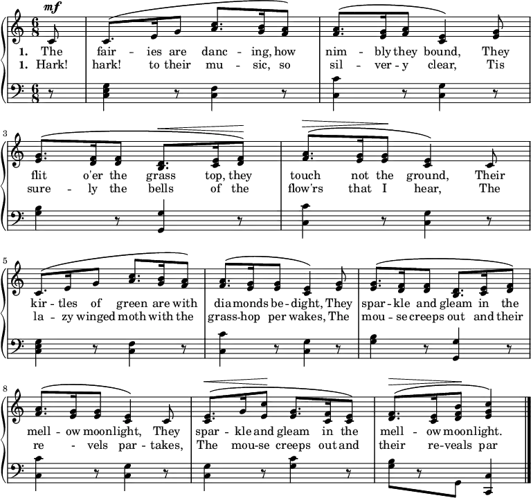 
\new PianoStaff <<
\new Staff << { \time 6/8 \dynamicUp \phrasingSlurUp \partial 8 \relative c' {
  c8\mf c8.\( e16 g8 <a c>8. <g b>16 <f a>8\) | <f a>8.\( <e g>16 <f a>8 <c e>4\) <e g>8 | <e g>8.\( <d f>16 q8 <b d>8.\< <c e>16 <d f>8\)\!
  <f a>8.\(\> <e g>16 q8\! <c e>4\) c8 | c8.\( e16 g8 <a c>8. <g b>16 <f a>8\) | <f a>8.\( <e g>16 q8 <c e>4\) <e g>8
  <e g>8.\( <d f>16 q8 <b d>8. <c e>16 <d f>8\) | <f a>8.\( <e g>16 q8 <c e>4\) c8 | <c e>8.\(\< g'16 <e c'>8\! <g e>8. <f c>16 <e c>8\) |<f d>8.\(\> <e c>16 <d f b>8\! <e g c>4\) \bar "|." } }
\addlyrics { \set stanza = "1. " The fair -- ies are danc -- ing, how nim  -- bly they bound, They flit o'er the grass top, they touch not the ground, Their kir -- tles of green are with dia -- monds be -- dight, They spar -- kle and gleam in the mell -- ow moon -- light, They spar -- kle and gleam in the mell -- ow moon -- light.}
\addlyrics { \set stanza = "1. " Hark! hark! to their mu -- sic, so sil -- ver -- y clear, Tis sure -- ly the bells of the flow'rs that I hear, The la -- zy winged moth with the grass -- hop per wakes, The  mou -- se creeps out and their re - vels par -- takes, The mou -- se creeps out and their re -- veals par -- takes.} >>
 \new Staff { \clef bass \relative c {
 r8 \repeat unfold 2 { <c e g>4 r8 <c f>4 r8 | <c c'>4 r8 <c g'>4 r8 | <g' b>4 r8 <g g,>4 r8 | <c c,>4 r8 <c, g'>4 r8 }
 q4 r8 <g' c>4 r8 | [<g b> r g,] <c c,>4 } } >>

