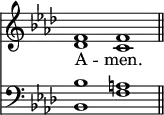 << <<
\new Staff { \clef treble \time 4/2 \key aes \major \set Staff.midiInstrument = "church organ" \omit Staff.TimeSignature
\relative c' {
<< { f1 f \bar"||" } \\ { des c } >> }
}
\new Lyrics \lyricmode {
A -- men.
}
\new Staff { \clef bass \key aes \major \set Staff.midiInstrument = "church organ" \omit Staff.TimeSignature
\relative c' {
<< { bes1 a } \\ { bes,1 f' } >> }
}
>> >>
\layout { indent = #0 }
\midi { \tempo 2 = 50 }