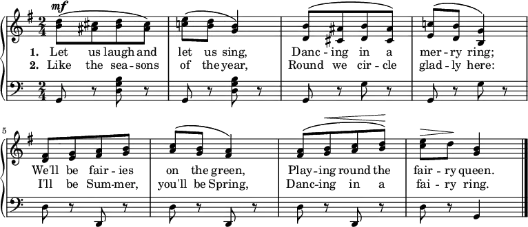 
\new PianoStaff <<
\new Staff << {\time 2/4 \key g \major \dynamicUp \phrasingSlurUp \relative c'' {
  [<b d>8\mf\( <ais cis> <b d> <ais cis>]\) | <c! e>\( <b d> <g b>4\) | [<d b'>8\( <cis ais'> <d b'> <cis ais'>]\) | <e c'!>\( <d b'> <b g'>4\) 
  <d fis>8 [<e g> <fis a> <g b>] | <a c>\( <g b> <fis a>4\) | [<fis a>8\( <g b>\< <a c> <b d>]\!\) | <c e>\(\> d\! <b g>4 \bar "|." 
} }
\addlyrics { \set stanza = "1. " Let us laugh and let us sing, Danc -- ing in a mer -- ry ring; We'll be fair -- ies on the green, Play -- ing round the fair -- ry queen.}
\addlyrics { \set stanza = "2. " Like the sea -- sons of the year, Round we cir -- cle glad -- ly here: I'll be Sum -- mer, you'll be Spring, Danc -- ing in a fai -- ry ring.} >>
 \new Staff { \clef bass \relative c {
 \repeat unfold 2 {g8 r <d' g b> r} | \repeat unfold 2 {g, r g' r} | \repeat unfold 3 {d r d, r} | d' r g,4
} } >>
