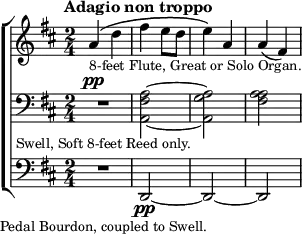 \new ChoirStaff <<
  \new Staff \relative a' { \tempo "Adagio non troppo" \key d \major \time 2/4
    a4^\(_\markup \small "8-feet Flute, Great or Solo Organ." d |
    fis e8 d | e4\) a, | a( fis) }
  \new Staff \relative a { \clef bass \key d \major
    R2^\pp_\markup \small "Swell, Soft 8-feet Reed only." |
    <a fis a,> ~ <a g a,> | <a fis a> }
  \new Staff \relative d, { \clef bass \key d \major
    R2_\markup \small "Pedal Bourdon, coupled to Swell." |
    d\pp ~ d ~ d } >>