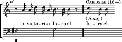 \new ChoirStaff << \override Score.TimeSignature #'stencil = ##f
\new Staff \relative a' { \time 4/4 \mark \markup \tiny "(a)"
r8 \autoBeamOff a16 a d8 d16 a b8. b16 b8 r \bar "||" s16^\markup \caps "Carissimi (16—)."_\markup { (\italic"Sung") } c8. b16 b8 }
\addlyrics { in vic -- to -- ri -- a Is -- ra -- el Is -- ra -- el. }
\new Staff { \clef bass fis2 g | s }
\figures { < 6 >2 } >>