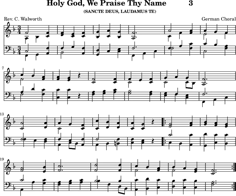 
\version "2.16.2" 
\header { tagline = ##f title = \markup { "Holy God, We Praise Thy Name" "         " "3" } subsubtitle = "(SANCTE DEUS, LAUDAMUS TE)" composer = "German Choral" poet = "Rev. C. Walworth" }
\score { << << \new Staff \with {midiInstrument = #"church organ"} { \key f \major \time 3/4 \relative f' {
  << { f2 } \\ { a,4 bes } >> <f' c>4 |
  <f d> <c e> <f c> |
  <g bes,> <a c,> <g bes,> |
  <f a,>2. |
  << { a2 } \\ { c,4 f } >> <a f>4 |
  << { a4 g f } \\ { e2 f4 } >> | \break
  << { c'4 bes } \\ { f2 } >> <a f>4 |
  <a f> <g e> r4 |
  <f c>2 q4 |
  << { f4 e } \\ { c2 } >> <f c>4 |
  << { g4 a g } \\ { c,2 c8 [ bes ] } >> <f' a,>2. | \break
  <a c,>2 <a d,>4 |
  << { a4 g } \\ { c,2 } >> <f c>4 |
  <c' c,> <bes d,> <a d,> |
  <a c,> <g c,> r4 |
  \repeat volta 2 { <g e>2 <a f>4 |
  <bes g> <a f> <g e> | \break
  <a f>2 <bes e,>4 |
  <c f,>2. |
  <d f,>2 q4 |
  << { c4 bes } \\ { f2 } >> <a f>4 |
  << { bes4 a } \\ { f2 } >> <g e>4 |
  <f c>2. }
  } }
%\new Lyrics \lyricmode {
%\set stanza = #"1."
%}
\new Staff \with {midiInstrument = #"church organ"} { \clef bass \key f \major \relative f {
  << { c2 } \\ { f,4 g } >> <f' a,>4 |
  << { f4 g } \\ { bes,2 } >> <f' a,>4 |
  << { d4 c } \\ { \stemUp g4 c } >> <e c>4 |
  << { f2. } \\ { f,4 a c } >> |
  << { f4 a } \\ { f2 } >> <c' f,>4 |
  << { c4 bes } \\ { c,2 } >> <a' f>4 | %end of 1st line
  << { a4 d } \\ { f,2 } >> <c' f,>4 |
  <c c,> q r4 |
  <a f>4 <bes g> <c a> |
  <bes g>2 <a f>4 |
  << { \stemDown g4 \stemUp f } \\ { e4 f } >> <e c>4 |
  << { f2. } \\ { f,4 a c } >> | %end of 2nd line
  << { f2 } \\ { f4 e } >> <f d>4 |
  << { f4 e } \\ { a,4 c8 [ bes ] } >> <f' a,>4 |
  << { f2 } \\ { a,4 bes } >> <f' b,>4 |
  <f c> <e c> r4 |
  << { c'2 } \\ { c,4 bes } >> <c' a,>4 |
  <d g,,> <c c,> <c bes,> | %end of 3rd line
  << { c2 } \\ { a,4 a' } >> <c g>4 |
  <a f> <bes g> <c a> |
  << { bes2 bes4 } \\ { bes4 f d8 [ bes ] } >> |
  <c' a,>4 <d bes,> <c c,> |
  <bes d,> <c c,> <bes c,> |
  <a f>2.
  } } 
  >> >>
\layout { indent = #0 }
\midi { \tempo 4 = 96 } }
