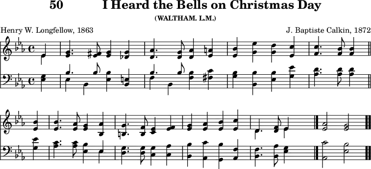 \version "2.16.2" 
\header { tagline = ##f title = \markup { "50" "          " "I Heard the Bells on Christmas Day" } subsubtitle = "(WALTHAM. L.M.)" composer = "J. Baptiste Calkin, 1872" poet = "Henry W. Longfellow, 1863" }
\score { << << \new Staff { \key ees \major \time 4/4 \partial 4 \relative e' {
  << { ees4 } \\ { ees } >> |
  <g ees>4. <fis ees>8 <g ees>4 <g des> |
  <aes d,>4. <g d>8 <aes d,>4 <a ees> |
  <bes ees,> <ees g,> <d g,> <c ees,> |
  <c f,>4. <bes f>8 q4 \bar "||" \break
  <bes ees,>4 | q4. <aes ees>8 <g ees>4 <aes bes,> |
  <g b,>4. <f b,>8 <ees c>4 <f ees> |
  <g ees> <aes ees> <bes ees,> <c ees,> |
  << { d,4. } \\ { d } >> <f d>8 << { ees4 } \\ { ees } >> s \bar "|."
  <ees aes>2 <g ees> \bar ".." } }
\new Staff { \clef bass \key ees \major \relative e {
  <ees g>4 | << { bes'4. bes8 } \\ { ees,4 bes } >> <ees bes'> <e bes>
  << { bes'4. bes8 } \\ { f4 bes, } >> <f' bes> <fis c'> |
  <g bes> <bes, bes'> <ees bes'> <g ees'> |
  <aes d>4. q8 q4 %end of line 1
  <g ees'> | <aes c>4. q8 <ees bes'>4 << { ees } \\ { ees } >> |
  <d g>4. q8 <c g'>4 <c aes'> |
  <bes bes'> <aes c'> <g bes'> <aes f'> |
  <bes f'>4. <bes aes'>8 <ees g>4 s |
  <aes, c'>2 <ees' bes'> } } >> >>
\layout { indent = #0 }
\midi { \tempo 4 = 100 } }
