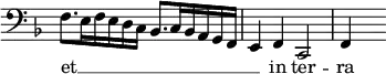 { \relative f { \clef bass \key f \major \override Score.TimeSignature #'stencil = ##f
 f8.[ e16 f e d c] bes8.[ c16 bes a g f] |
 e4 f c2 | f4 s }
\addlyrics { et __ _ _ _ _ _ _ _ _ _ _ _ _ in ter -- ra } }