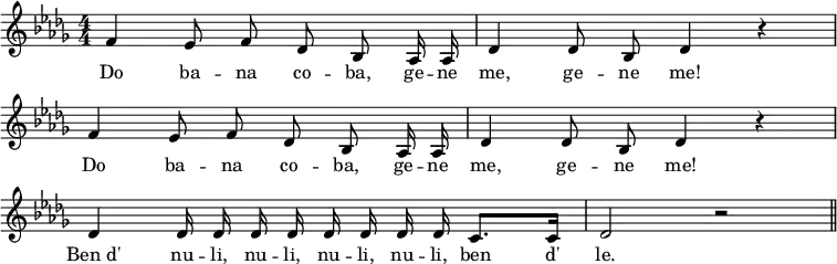 
<<
   \new Voice = "melody" \relative c' {
        \key des \major
        \numericTimeSignature \time 4/4
        \override Score.BarNumber #'break-visibility = #'#(#f #f #f)
        \autoBeamOff
        \set Timing.measureLength = #(ly:make-moment 7 8)
          f ees8 f des bes aes16 aes
        \set Timing.measureLength = #(ly:make-moment 4 4)
          des4 des8 bes des4 r4 \break
        \set Timing.measureLength = #(ly:make-moment 7 8)
          f ees8 f des bes aes16 aes
        \set Timing.measureLength = #(ly:make-moment 4 4)
          des4 des8 bes des4 r4 \break
          des des16 des des des des des des des \autoBeamOn c8. c16
          des2 r2 \bar "||"
    }
  \new Lyrics \lyricsto "melody" {
        Do ba -- na co -- ba, ge -- ne me, ge -- ne me!
        Do ba -- na co -- ba, ge -- ne me, ge -- ne me!
        Ben_d' nu -- li, nu -- li, nu -- li, nu -- li, ben d' le.
    }
>>
