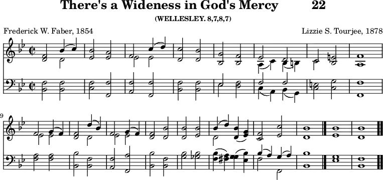 \version "2.16.2" 
\header { tagline = ##f title = \markup { "There's a Wideness in God's Mercy" "        " "22" } subsubtitle = "(WELLESLEY. 8,7,8,7)" composer = "Lizzie S. Tourjee, 1878" poet = "Frederick W. Faber, 1854" }
\score { << << \new Staff { \key bes \major \time 2/2 \relative f' {
  <f d>2 << { bes4( c) } \\ { d,2 } >> |
  <ees bes'>2 <ees a> | << { f2 c'4( d) } \\ { ees,2 ees } >> |
  <d c'>2 <d bes'> | <g bes,> <f bes,> |
  << { ees d c } \\ { a4( c) bes( b) c2 } >> <e bes> <f a,>1 | \break
  << { f2 g4( f) } \\ { ees2 ees } >> 
  <f d>2 << { d'4( bes) f2 g4( f) } \\ { d2 ees ees } >> |
  <f d>2 <bes d,> | q <bes ees,> |
  << { bes4( d) } \\ { d,2 } >> <d bes'>4( <g ees>) |
  <f c>2 <ees c'> | <d bes'>1 \bar "|."
  <ees bes'> <d bes'> \bar ".." } }
\new Staff { \clef bass \key bes \major \relative b, {
  <bes f'>2 q | <c f> <f, f'> | <a f'> <f f'> | <bes f'> q |
  << { ees s | f f } \\ { ees <d f> c4( a) bes( g) } >>
  <c e>2 <c g'> <f f,>1 |
  <f a>2 q | <bes bes,> <f bes,> | <f a,> <a f,> | <bes bes,> <f bes,>
  <g bes> <ges bes> | <f bes>4( <fis a>) <g g>( <bes ees,>) |
  << { bes( a) g( a) } \\ { f2 f, } >> <bes bes'>1
  <ees g> <f bes,> } } >> >>
\layout { indent = #0 }
\midi { \tempo 2 = 56 } }
