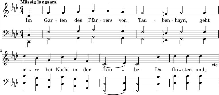 { << \new Staff \relative c' { \key f \minor \time 6/4 \partial 4 \tempo "Mässig langsam."
c4 | f f g aes aes g | f2 e4 f2 f4 | %end line 1
des' bes g c aes f | c2( des4) c2 c'4 | des des des s_"etc." }
\addlyrics { Im Gar -- ten des Pfar -- rers von Tau -- ben -- hayn, geht ir -- re bei Nacht in der Lau -- be. Da flü -- stert und, }
\new Staff \relative c { \clef bass \key f \minor
<< { c4 | f2 g4 aes2 g4 | f2 e4 f2 f4 } \\
{ c,4 | f2 g4 aes2 g4 | f2 e4 f2 f4 } >> | %end line 1
<des' des'>4 <bes bes'> <g g'> <c c'> <aes aes'> <f f'> |
<c c'>2( <des des'>4) <c c'>2 <c' c'>4 | <des des'> q q s } >> }