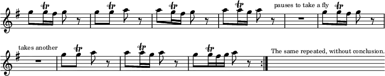 \relative g'' { \key g \major \time 2/4 \override Score.TimeSignature #'stencil = ##f \override Score.BarNumber #'break-visibility = #'#(#f #f #f) \repeat volta 2 { g8 g16\trill fis g8 r | g g\trill a r | a g16\trill fis g8 r | a a16\trill g a8 r | R2^\markup \tiny "pauses to take a fly" | g8 g16\trill fis g8 r | R2^\markup \tiny "takes another" | g8 g\trill a r | a a16\trill g a8 r | \override TupletBracket #'bracket-visibility = ##f \override TupletNumber #'stencil = ##f g \times 2/3 { g16\trill fis g } a8 r } | s^\markup \tiny "The same repeated, without conclusion." }