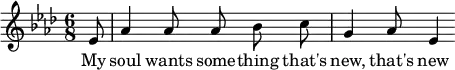 
<<
   \new Voice = "melody" \relative c' {
        \key aes \major
        \numericTimeSignature \time 6/8
        \autoBeamOff
        \partial 8 ees8
        aes4 aes8 aes bes c
        g4 aes8 ees4
    }
  \new Lyrics \lyricsto "melody" {
        My soul wants some -- thing that's new, that's new
    }
>>
