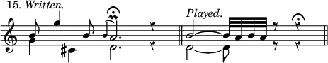 { \override Score.TimeSignature #'stencil = ##f \override Score.Rest #'style = #'classical \time 4/4 \partial 2 \relative b' { \cadenzaOn << { b8^\markup { \halign #2 15. \italic Written. } g'4 b,8 | \appoggiatura b4 a2.\prall\fermata r4 \bar "||" b2^\markup { \italic Played. } ~ b32[ a b a] r8 r4\fermata \bar "||" } \\ { g4 cis, | d2. r4 | d2 ~ d8 r r4 } >> } }
