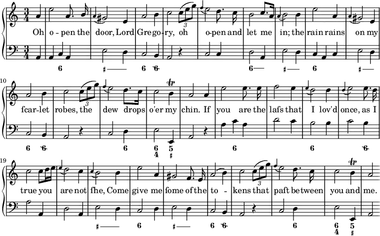 
\new PianoStaff <<
  \new Staff \relative c'' { \time 3/4 \key a \minor \autoBeamOff
    \partial 4 a | e'2 a,8. \stemUp b16 | \appoggiatura a4 gis2 e4 | a2 \stemDown b4 | c2 \times 2/3 { c8([ e g]) } | \appoggiatura f4 e2 d8. c16 | 

b2 \stemUp c8.[ a16] | \appoggiatura a4 \stemDown b2 b4 | e2 \stemUp a,4 | \appoggiatura a4 gis2 e4 | a2 \stemDown b4 | c2 \times 2/3 { c8([ e g]) } | 

\stemUp \appoggiatura f4 \stemDown e2 d8.[ c16] | c2 b4\trill | \stemUp a2 \bar ":|:" a4 | \stemDown e'2 e8. e16 | f2 e4 | 

\stemUp \appoggiatura e4 \stemDown d2 d4 | \stemUp \appoggiatura d4 \stemDown e2 e8. d16 | c2 c8[ d16 e16] | \stemUp \appoggiatura e4 \stemDown d2 | c4 | \stemUp \appoggiatura c4 \stemDown b2 | b4 | e2 \stemUp a,4 | 

gis2 f8. e16 | a2(\stemDown b4) | c2 \times 2/3 { c8([ e g]) } | \stemUp \appoggiatura f4 \stemDown e2 d8. c16 | c2 b4\trill | \stemUp a2 \bar ":|" } 

\addlyrics {
    Oh | o -- pen the door, Lord Gre -- go -- ry, oh o -- pen and let me | in; the rain rains on my ſcar -- let robes, the dew drops o'er my chin. If you are the laſs that I lov'd once, as I true you are not ſhe, Come give me ſome of the to -- kens that paſt be -- tween you and me.
  }

  \new Staff \relative c { \clef "bass" \key a \minor
    \partial 4 a4 | a c a | e'2 d4 | c2 b4 | a2 r4 | c2 c4 | d2 a4 | e'2 d4 | c a c | e2 d4 | c2 b4 | a2 r4 | c2 d4 | e2 e,4 | a2 \bar ":|:" r4 | a' c a | d2 c4 | b2 b4 | c2 b4 | a2 a,4 | d2 a4 | e'2 d4 | c2 d4 | e2 d4 | c2 b4 | a2 r4 | c2 d4 | e2 e,4 | a2 \bar ":|" }
\new FiguredBass { \bassFigureExtendersOn \figuremode { r4 | r4 <6> r4 | <_+>2 <_+>4 | <6>2 <6\\>4 | r1 | r2 | <6>2 <6>4 | <_+>2 <_+>4 | <6> r4 r4 | <_+>2 <_+>4 | <6>2 <6\\>4 | r2 r4 | r2 \bassFigureExtendersOff <6>4 | <6 4>2 <5 _+>4 \bassFigureExtendersOn r1 | <6>4 r4 | r2 r4 | <6>2 r4 | r2 <6\\> | r1 | r4 | <_+>2 <_+>4 <6> r2 | <_+>2 <_+>4 | <6>2 <6\\>4 | r1 | r4 <6>4 \bassFigureExtendersOff | <6 4>2 <5 _+>4 } }
>>
