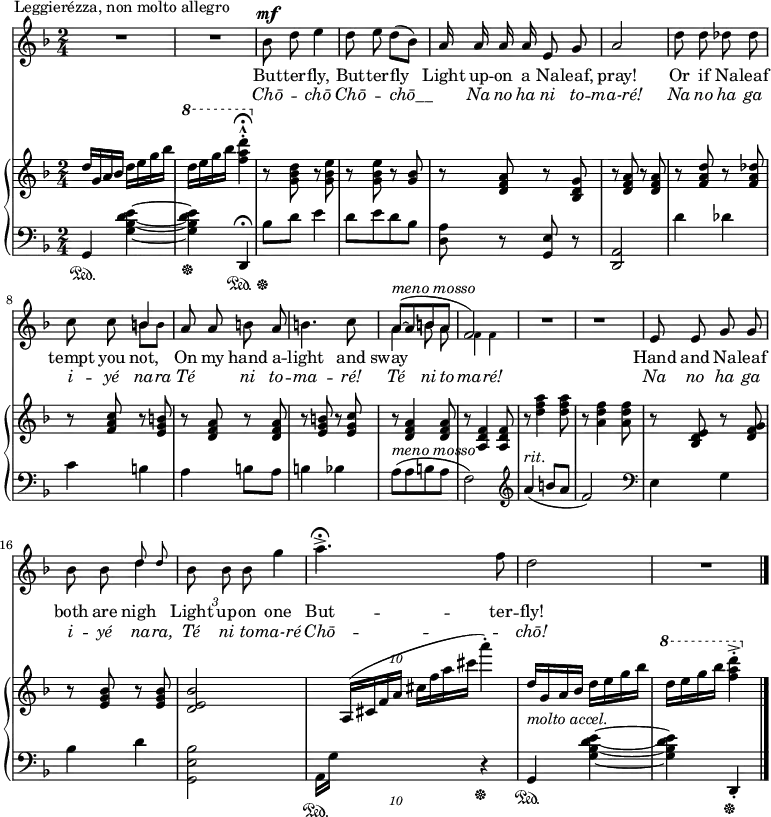\relative c'' { <<
\new Voice = "a" { \key f \major R2 ^\markup { Leggierézza, non molto allegro } R \autoBeamOff bes8 ^\mf d e4 d8 e d([bes]) a16 a a a e8 g a2 d8 d des des c c << { b4 } \\ { \tiny b8 b } >> a8 a b a b4. c8 << { a ^\markup { \italic { meno mosso } } ([ ~ a b a] f2) } \\ { a4 \autoBeamOff b8 a \tiny f4 f } >> \normalsize R2 R \autoBeamOff e8 e g g bes bes << { \tiny \autoBeamOff d d } \\ { \normalsize d4 } >> \omit TupletBracket \tuplet 3/2 { bes8 bes bes } g'4 a4. -> \fermata f8 d2 R2 \bar "|." }
\new Lyrics \lyricmode { \set associatedVoice = #"a" \skip1 But8 -- ter -- fly,4 But8 -- ter -- fly__4 Light16 up -- on a Na8 -- leaf, pray!2 Or8 if Na -- leaf tempt you not,4 On8 my hand a -- light4. and8 sway___1 \skip1 Hand8 and Na -- leaf both are nigh_4 Light16. up -- on16 one4 But4. -- ter8 -- fly! }
\new Lyrics \lyricmode { \set associatedVoice = #"a" \skip1 \markup \italic Chō 4 -- \markup \italic chō \markup \italic Chō -- \markup \italic chō__ \skip16 \markup \italic Na 16 \markup \italic no \markup \italic ha \markup \italic ni 8 \markup \italic  to -- \markup \italic ma-ré! 2 \markup \italic Na 8 \markup \italic no \markup \italic ha \markup \italic ga \markup \italic i -- \markup \italic yé \markup \italic na -- \markup \italic ra \markup \italic Té 4 \markup \italic ni 8 \markup \italic to -- \markup \italic ma 4. -- \markup \italic ré! 8 \markup \italic Té 4 \markup \italic ni 8 \markup \italic to -- \markup \italic ma 4 -- \markup \italic ré! \skip1 \markup \italic Na 8 \markup \italic no \markup \italic ha \markup \italic ga \markup \italic i -- \markup \italic yé \markup \italic na -- \markup \italic ra, \markup \italic Té 16. \markup \italic ni \markup \italic to 16 -- \markup \italic ma-ré 4 \markup \italic Chō 2 -- \markup \italic chō! }
\new PianoStaff << \new Staff { \time 2/4 \key f \major \relative c' { d'16 g, a bes d e g bes \ottava #1 d e g bes <f a d>4 -. -^ \fermata \ottava #0 r8 <g,, bes d> r <g bes e> r <g bes e> r <g bes> r <d f a> r <bes d g> r <d f a> r <d f a> r <f a d> r <f a des> r <f a c> r <e g b> r <d f a> r <d f a> r <e g b> r <e g c> \omit TupletBracket r <d f a>4 <d f a>8 r <a d f>4 <a d f>8 r <d' f a>4 <d f a>8 r <a d f>4 <a d f>8 r <bes, d e> r <d f g> r <e g bes> r <e g bes> <d e bes'>2\tuplet 10/4 { \omit Rest r16 r a([cis f a] cis[f a cis] } a'4) -. d,,16(g, a bes d e g bes \ottava #1 d e g bes <f a d>4 -. -> \bar "|." } } \new Staff { \time 2/4 \key f \major \clef bass \relative c' { g,4\sustainOn <g' bes d e> ~ <g bes d e>\sustainOff d, \sustainOn \fermata bes''8 \sustainOff d e4 d8[e d bes] <d, a'> r <g, e'> r <d a'>2 d''4 des c b a b8 a b4 bes \omit TupletBracket a8 ^\markup { \italic { meno mosso } } ([a b a] f2) \clef treble a'4 ^\markup { \italic rit. } (b8 a f2) \clef bass e,4 g bes d <g,, e' bes'>2 \tuplet 10/4 { a16\sustainOn g' \omit Rest r r r r r r r r } \undo \omit Rest r4\sustainOff g,\sustainOn ^\markup { \italic { molto accel. } } <g' bes d e> ~ <g bes d e> d,\sustainOff -. } } >>
>> }
