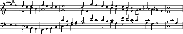 { << \new Staff \relative g'' { \time 4/4 \override Score.TimeSignature #'stencil = ##f \override Score.Rest #'style = #'classical \mark \markup \small "Ex. 5." \partial 2
 g4 f \bar "||"
 << { e d e2 | f4 e c d | e1 | %end line 1
      d2 g4 f | e d f e | d c c2 | c b c1 \bar "||" } \\
    { r2 c4 b | a1 g | %end line 1
      g4 f s2 | s c'4 b | a g f g8 a | %end line 2
      bes4 a g f | e1 } >> }
\new Staff \relative e { \clef bass
  e4 d |
  << { c1 s | c'4 b g a | %end line 1
       b2 e4 d | c2 c | f4 e d c | d1 r4 c g2 } \\
     { r4 b, a g | f g a b | c d e f | %end line 1
       g1 r4 b a g | f2 a | g4 f g2 | c,1 } >> } >> }