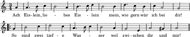 { \relative a' { \time 3/4 \partial 4 \override Score.BarNumber #'break-visibility = #'#(#f #f #f)
a4 | a4. b8 c4 | b2 a4 | b4. c8 d4 | b2 b4 | %end line 1
d4. c8 b4 | c a2 | g \bar ".|:" g4 | b2 c4 d2 c4 | %end line 2
a4. b8 c4 | b2 a4 g2 e4 | a2 gis4 | a2 \bar "||" }
\addlyrics { Ach Eis -- lein, lie - bes Eis - lein _ mein, wie
gern wär ich bei dir! So sind zwei tief -- e
Was -- _ _ ser wol zwi -- schen dir und mir! } }