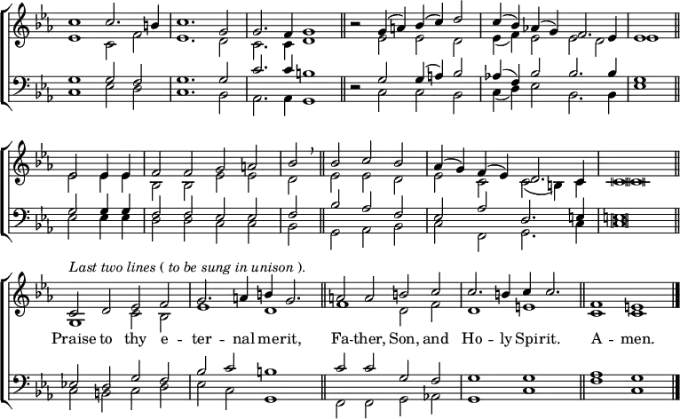
\new ChoirStaff <<
  \new Staff \with { \consists "Merge_rests_engraver"} { \clef treble \time 4/2 \key c \minor \set Staff.midiInstrument = "church organ" \omit Staff.TimeSignature \set Score.tempoHideNote = ##t \override Score.BarNumber  #'transparent = ##t \override Staff.NoteHead.style = #'altdefault
  \relative c''
  << { c1 c2. b4 | c1. g2 | g2. f4 g1 \bar"||"
       r2 g4( a) bes( c) d2 | c4( bes) aes!( g) f2. es4 | es1 \bar"||" \break
       es2 4 4 | f2 f g a | bes \breathe \bar"||"
       bes c bes | aes4( g) f( es) d2. c4 | c \breve \bar"||" \break
       ^\markup {\italic"Last two lines" (\italic"to be sung in unison").}
       c2 d es f | g2. a4 b g2. \bar"||"
       a2 a b c | c2. b4 c c2. \bar"||" f,1 e \bar"|." } \\
  { es1 c2 f | es1. d2 | c2. c4 d1 | r2 es es d | es4( f) es2 es d | es1
    es2 4 4 | bes2 2 es es | d es es d | es c c( b4) c | c \breve
    g1 c2 bes | es1 d | f d2 f | d1 e | c c } >>
  } 
\addlyrics { _ _ _ _ _ _ _ _ _ _ _ _ _ _ _ _ _ _ _ _
             _ _ _ _ _ _ _ _ _ _ _ _ _ _ _ _ _ _ _ _ _
             Praise to thy e -- ter -- nal me -- rit, 
             Fa -- ther, Son, and Ho -- ly Spi --  rit.
             A -- men. }
\new Staff \with { \consists "Merge_rests_engraver"} { \clef bass \key c \minor \set Staff.midiInstrument = "church organ" \omit Staff.TimeSignature \override Staff.NoteHead.style = #'altdefault
  \relative c'
  << { g1 2 f | g1. 2 | c2. c4 b1 | r2 g g4( a) bes2 | aes!4( f) bes2 2. 4 | g1
       g2 4 4 | f2 f es es | f bes aes f | es aes d,2. e4 | e \breve
       es!2 d g f | bes c b1 | c2 c g f | g1 g | aes g } \\
  { c,1 es2 d | c1. bes2 | aes2. 4 g1 | r2 c c bes | c4( d) es2 bes2. 4 | es1
    es2 4 4 | d2 d c c | bes g aes bes | c f, g2. c4 | c \breve
    c2 b c d | es c g1 | f2 f g aes! | g1 c | f c } >>
  } 
>>
\layout { indent = #0 }
\midi { \tempo 2 = 58 }
