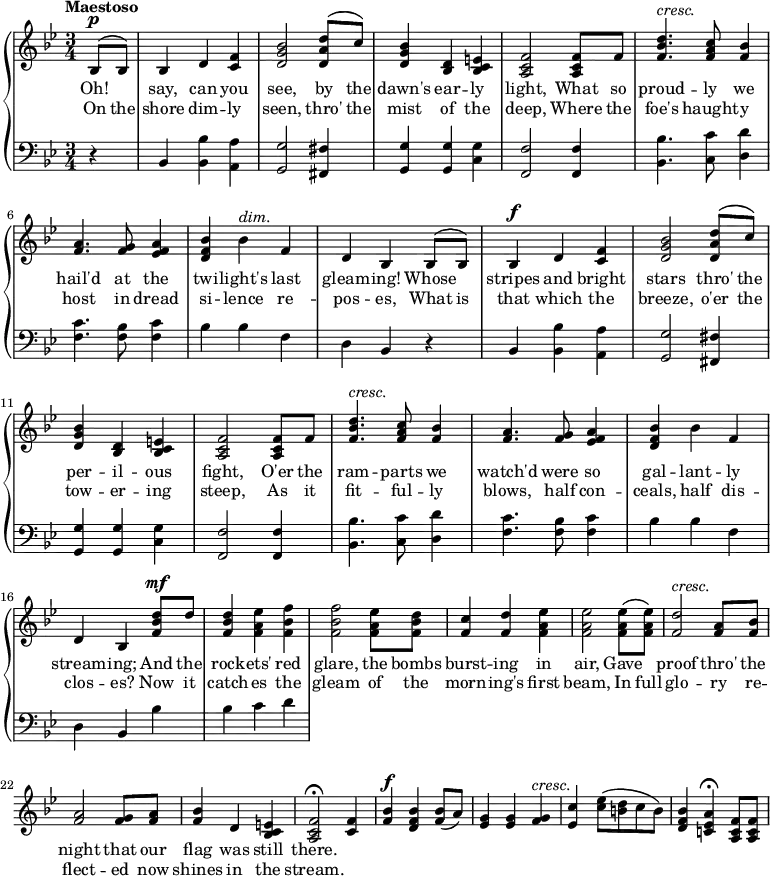 
\new PianoStaff <<
\new Staff << {  \time 3/4 \tempo"Maestoso" \key bes \major \dynamicUp \phrasingSlurUp \partial4 \relative c' {
 bes8\p\( bes\) | bes4 d <c f> | <d g bes>2 <d a' d>8\( c'\) | <d, g bes>4 <bes d> <bes c e> | <a c f>2 q8 f' | <f bes d>4.^\markup {\italic "cresc."}  <f a c>8 <f bes>4 |
 <f a>4. <f g>8 <ees f a>4 | <d f bes> bes'^\markup {\italic "dim."} f | d bes bes8\( bes\) | bes4\f d <c f> | <d g bes>2 <d a' d>8\( c'\) | <d, g bes>4 <bes d> <bes c e> |
 <a c f>2 q8 f' | <f bes d>4.^\markup {\italic "cresc."} <f a c>8 <f bes>4 | <f a>4. <f g>8 <ees f a>4 | <d f bes> bes' f | d bes <f' bes d>8\mf d' | <f, bes d>4 <f a ees'> <f bes f'> |
 <f bes f'>2 <f a ees'>8 <f bes d> | <f c'>4 <f d'> <f a ees'> | q2 q8\( q\) | <f d'>2^\markup {\italic "cresc."} <f a>8 < f bes> | <f a>2 <f g>8 <f a> | <f bes>4 d <bes c e> |
 <a c f>2\fermata <c f>4 | <f bes>\f <d f bes> <f bes>8 (a) | <ees g>4 q <f g>^\markup {\italic "cresc."} | <ees c'>4 <c' ees>8\( <b d> c b\) | <d, f bes>4 <c! ees a>\fermata <a c f>8 q |
} }
\addlyrics { Oh! \skip 16 say, can you see, by the dawn's ear -- ly light, What so proud -- ly we hail'd at the twi -- light's last gleam -- ing! Whose \skip 16 stripes and bright stars thro' the per -- il -- ous fight, O'er the ram -- parts we watch'd were so gal -- lant -- ly  stream -- ing; And the rock -- ets' red glare, the bombs burst -- ing in air, Gave \skip 16 proof thro' the night that our flag was still there.}
\addlyrics { On the shore dim -- ly seen, thro' the mist of the deep, Where the foe's haught -- y host in dread si -- lence re -- pos -- es, What is that which the breeze, o'er the tow -- er -- ing steep, As it fit -- ful -- ly blows, half con -- ceals, half dis -- clos -- es? Now it catch -- es the gleam of the morn -- ing's first beam, In full glo -- ry re -- flect -- ed now shines in the stream.} >>
    \new Staff { \clef bass \key bes \major \relative c {
r4 bes <bes bes'> <a a'> | <g g'>2 <fis fis'>4 | <g g'> q <c g'> | <f f,>2 q4 | <bes bes,>4. <c c,>8 <d d,>4 |
 <f, c'>4. <f bes>8 <f c'>4 | bes bes f | d bes r | bes <bes bes'> <a a'> | <g g'>2 <fis fis'>4 | <g g'> q <c g'> |
 <f f,>2 q4 | <bes bes,>4. <c c,>8 <d d,>4 | <f, c'>4. <f bes>8 <f c'>4 | bes bes f | d bes bes' | bes c d |

} } >>
