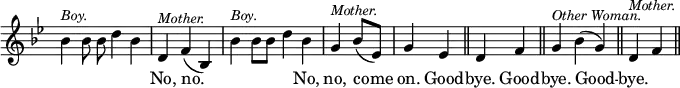{ \override Score.TimeSignature #'stencil = ##f \key bes \major \relative b' { \cadenzaOn bes4^\markup { \smaller \italic Boy. } bes8 bes d4 bes \bar "|" d,^\markup { \smaller \italic Mother. } f( bes,) \bar "|" bes'^\markup { \smaller \italic Boy. } bes8[ bes] d4 bes \bar "|" g^\markup { \smaller \italic Mother. } bes8[( ees,]) \bar "|" g4 ees \bar "||" d f \bar "||" g^\markup { \smaller \italic "Other Woman." } bes( g) \bar "||" d^\markup { \smaller \italic Mother. } f \bar "||" }
\addlyrics { _ _ _ _ _ No, no. _ _ _ _ No, no, come on. Good -- bye. Good -- bye. Good -- bye. } }
