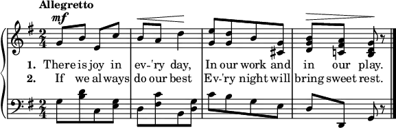 
\new PianoStaff <<
\new Staff << { \time 2/4 \key g \major \dynamicUp \tempo"Allegretto" \relative c'' {
 g8\mf b e, c' | b\< a d4\! | [<g, e'>8 <g d'> b <cis, g'>] | <d g b>\> <c! fis a> <b d g>\! r \bar "|." } }
\addlyrics { \set stanza = "1. " There is joy in ev -- 'ry day, In our work and in our play.}
\addlyrics { \set stanza = "2. " If we al -- ways do our best Ev -- 'ry night will bring sweet rest.} >>
    \new Staff { \clef bass \key g \major \relative c' {
[g8 <b d> c, <e g>] | [d <fis c'> b, <d g>] | [c' b g e] | d d, g r 
} } >>
