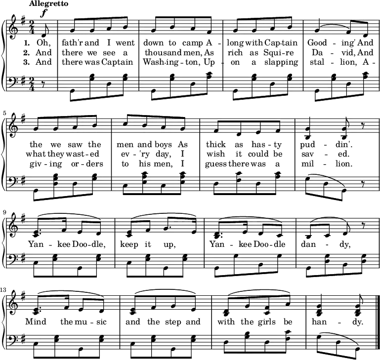 
\new PianoStaff <<
\new Staff << { \time 2/4 \key g \major \tempo "Allegretto" \partial 8 \stemUp \dynamicUp \phrasingSlurUp \relative c'{
 d8\f g [g a b] | [g b a fis] | [g g a b] | g4\( fis8\) d |
    [g g a b] | [c b a g] | [fis d e fis] | <g b,>4 q8 r |
 <e c>8.\( fis16 e8 d\) | <e c>\( fis g8. \melisma e16\) \melismaEnd | <d b>8.\( e16 d8 c\) b\( c d\) r |
 <e c>8.\( fis16 e8 d\) | [<e c>\( fis g e\)] | [<d b>\( g <fis c> a\)] | <g d b>4 q8 \bar "|."
} }
\addlyrics { \set stanza = "1. " Oh, fath'r and I went down to camp A -- long with Cap -- tain Good -- ing' And the we saw the men and boys As thick as has -- ty pud -- din'.}
\addlyrics { \set stanza = "2. " And there we see a thou -- sand men, As rich as Squi -- re Da -- vid, And what they wast -- ed ev -- 'ry day, I wish it could be sav -- ed. Yan -- kee Doo -- dle, keep it up, Yan -- kee Doo -- dle dan - dy, Mind the mu -- sic and the step and with the girls be han -- dy. }
\addlyrics { \set stanza = "3. " And there was Cap -- tain Wash -- ing -- ton, Up -- on a slap -- ping stal -- lion, A -- giv -- ing or -- ders to his men, I guess there was a mil -- lion.} >>
\new Staff { \clef bass \key g \major \stemDown \relative c{ 
 r8 \repeat unfold 2{ [g <g' b> d <g b>] | [g, <g' b> d <a' c>] } | 
 [g, <d' g b> d <g b>] | [c, <e a c> c <e a c>] | [d <fis c'> d <a' c>] | [g\( d g,\)] r|
\repeat unfold 2{ [c <e g> g, <e' g>] } | [g, g' b, g'] | [g, <d' g> b <d g>] |
\repeat unfold 2{ [c <e g> g, <e' g>] } | [d <g b> d <fis c'>] | [g\( d g,\)]
} } >>

