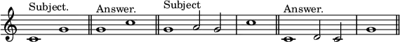 { \relative c' { \override Score.TimeSignature #'stencil = ##f \cadenzaOn
c1^"Subject." g' \bar "||" g^"Answer." c \bar "||"
g1^"Subject" a2 g \bar "|" c1 \bar "||"
c,1^"Answer." d2 c \bar "|" g'1 \bar "||" } }