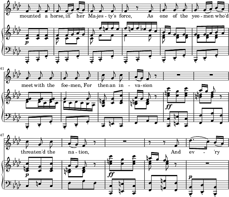 { \override Score.Rest #'style = #'classical \override Score.TimeSignature #'stencil = ##f \time 3/8 << \new Staff { \key f \minor \relative f' { \autoBeamOff
f8 f f | \set Score.currentBarNumber = #36 f f16[( g]) aes[( g)] | f8 f f | f r
f | g g g | g g16[( aes]) bes[( aes]) | g8 g g | g g g |
c g c | aes16[( g]) f8 r | R4.*2 
c'8 g c | aes16[( g]) f8 r | R4. | r8 r f | des'8.([ c16)] bes16([ aes)] | } }
\addlyrics { mount -- ed a horse, in her Ma -- jes -- ty's force, As one of the yeo -- men who'd meet with the foe -- men, For then an in -- va -- sion threa -- ten'd the na -- tion, And ev -- 'ry }
\new GrandStaff << \new Staff { \key f \minor \relative f' { <f c>8\p q q | 
<< { f8 f16 g aes g | f8 f'16[ e f e] | f e f ees des c | bes[ aes] g8 g | g g16 aes bes aes | <f g>8 q q | g4 g8 | 
<e c g> <g c,>[ <c e, c>] | aes16[ g] f8 } 
\\ { c8 c[ c] | c f[ f] | f4 f8 | <f des> q[ q] | q q q | des des16 c des c | des c des c bes aes | s4. | <b d>8[ q] } >>
r8 | <c' e c'>\ff <c g'> <c e c'> | << { aes'16[ g] f8 } \\ { <d b>[ q] } >> r8 |
<c e, c>\p <g c,> <c e, c> | << { aes16[ g] f8 } \\ { <d b>[ q] } >> r
<c' e c'>\ff <c g'> <c e c'> | << { a'16[ g] f8 } \\ { <ees c> q } >> r | R4. } }
\new Staff { \clef bass \key f \minor \relative a,, {
\repeat unfold 4 { aes8-. c-. f-. } 
\repeat unfold 4 { bes,-. des-. g-. }
c, e c | f aes f | <c c'> <e e'> <c c'> | <f f'> <aes aes'> <f f'> | c' e c | f aes f | <c c,> <e e,> <c c,> | <f f,> <a a,> <f f,> | <bes, bes,>^\p-. <des des,>-. <bes bes,>-. | } } >>
>> }