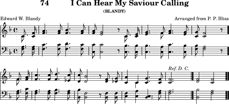 \version "2.16.2" 
\header { tagline = ##f title = \markup { "74" "         " "I Can Hear My Saviour Calling" } subsubtitle = "(BLANDY)" composer = "Arranged from P. P. Bliss" poet = "Edward W. Blandy" }
\score { << << \new Staff { \key f \major \time 4/4 \partial 4 \relative c' { \autoBeamOff
  << { c8. } \\ { c } >> <f c>16 |
  <a f>4. q8 <bes f>4. <a f>8 |
  q <g e>2 r8 << { c,8. } \\ { c } >> <e c>16 |
  <g e>4. << { f8 } \\ { f } >> <a f>4. <g e>8 |
  <g c,> <f c>2 r8 \bar "." \break
  << { f8. } \\ { f } >> <a f>16 |
  <c f,>4. q8 <d f,>4. <c ees,>8 |
  <c d,> <bes d,>2 r8 <f d> <g des> |
  <a c,>4 << { c, } \\ { c } >> <c g'>4. <c f>8 |
  q2.^\markup { \italic "Ref. D. C." } s4 \bar "|."
  <f d>2 <f c> \bar ".." } }
\new Staff { \clef bass \key f \major \relative f { \autoBeamOff
  <f a>8. q16 | <f c'>4. q8 <f d'>4. <f c'>8 |
  <c c'> q2 r8 <c bes'>8. q16 |
  q4. <c a'>8 <c c'>4. <c bes'>8 |
  <f bes>8 <f a>2 r8 %end of line 1
  q8. <f c'>16 | <f a>4. q8 <f bes>4. <f a>8 |
  <bes, bes'> <bes f'>2 r8 q q |
  <c f>4 <c a'> <c bes>4. <f a>8 |
  q2. s4 | <bes bes,>2 <a f> } } >> >>
\layout { indent = #0 }
\midi { \tempo 4 = 112 } }
