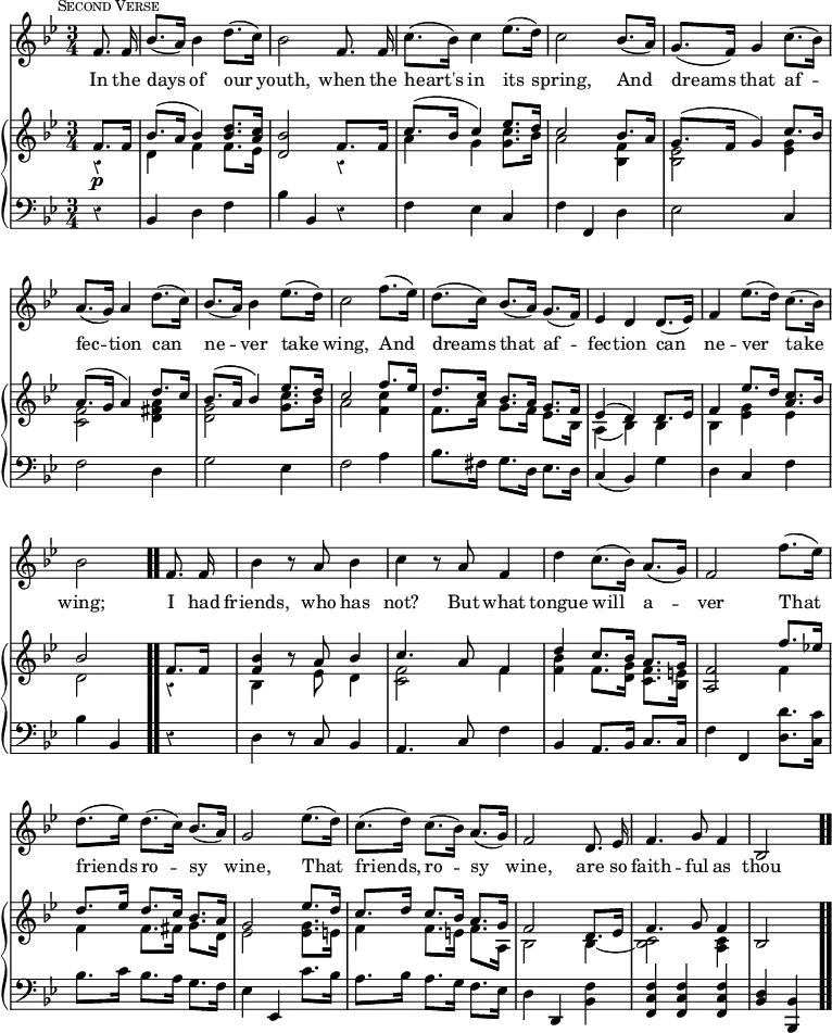 #(set-global-staff-size 17)

\header { tagline = ##f }

\layout { indent = #0 }

\new Score { <<
  \new Staff \relative f' { \key bes \major \time 3/4 \partial 4 \autoBeamOff \mark \markup { \small \caps "Second Verse" } \override Score.Rest.style = #'classical \override Score.BarNumber #'break-visibility = #'#(#f #f #f)
    f8. f16 | bes8.[( a16)] bes4 d8.[( c16)] | bes2 f8. f16 |
    c'8.[( bes16)] c4 ees8.[( d16)] | c2 bes8.[( a16)] | 
    g8.[( f16)] g4 c8.[( bes16)] | %end line 1
    a8.[( g16)] a4 d8.[( c16)] | bes8.[( a16)] bes4 ees8.[( d16)] |
    c2 f8.[( ees16)] | d8.[( c16)] bes8.[( a16)] g8.[( f16)] | 
    ees4 d d8.[( ees16)] | %end line 2
    f4 ees'8.[( d16)] c8.[( bes16)] | bes2 f8. f16 | bes4 r8 a bes4 |
    c4 r8 a f4 | d' c8.[( bes16)] a8.[( g16)] | f2 f'8.[( ees16)] |%l3
    d8.[( ees16)] d8.[( c16)] bes8.[( a16)] | g2 ees'8.[( d16)] |
    c8.[( d16)] c8.[( bes16)] a8.[( g16)] | f2 d8. ees16 |
    f4. g8 f4 | bes,2 }
  \addlyrics { In the days of our youth, when the heart's in its spring, And dreams that af -- fec -- tion can ne -- ver take wing, And dreams that af -- fec -- tion can ne -- ver take wing;  I had friends, who has not? But what tongue will a -- ver That friends ro -- sy wine, That friends, ro -- sy wine, are so faith -- ful as thou }

\new PianoStaff <<
  \new Staff <<
    \new Voice \relative f' { \key bes \major \stemUp
      f8.\p f16 | bes8.^( a16 bes4) <d bes>8. <c a>16 |
      <bes d,>2 f8. f16 | c'8.^( bes16 c4) ees8. d16 | c2 bes8. a16 | 
      g8.^( f16 g4) c8. bes16 | %end line 1
      a8.^( g16 a4) d8. c16 | bes8.^( a16 bes4) ees8. d16 |
      c2 f8. ees16 | d8. c16 bes8. a16 g8. f16 |
      ees4^( d) d8. ees16 | %end line 2
      f4 ees'8. d16 <c a>8. bes16 | bes2 \bar ".." f8. f16 |
      <bes f>4 r8 a bes4 | c4. a8 f4 | d' c8. bes16 a8. g16 |
      <f a,>2 f'8. ees!16 | %line 3
      d8. ees16 d8. c16 bes8. a16 | g2 ees'8. d16 |
      c8. d16 c8. bes16 a8. g16 | f2 d8. ees16 | f4. g8 f4 | bes,2
    }
    \new Voice \relative d' { \stemDown
      r4 | d f f8. ees16 | s2 r4 | a g <g c>8. bes16 | a2 <f bes,>4 |
      <ees bes>2 <ees g>4 | %end line 1
      <f c>2 <a fis d>4 | <g d>2 <g c>8. bes16 | a2 <c f,>4 |
      f,8. a16 g8. f16 ees8. bes16 | a4_( bes) bes | %end line 2
      bes <ees g> ees | d2 r4 | bes s8 ees d4 | <f c>2 f4 |
      <f bes> f8. <d g>16 <c f>8. <bes e>16 | s2 f'4 | %end line 3
      f f8. fis16 g8. d16 | ees2 <ees g>8. e16 | f4 f8. e16 f8. a,16
      bes2 bes4 _~ | <bes c>2 <a c>4 | s2 
    }
  >>
  \new Staff \relative b, { \clef bass \key bes \major
    r4 | bes d f | bes bes, r | f' ees c | f f, d' | ees2 c4 | %line1
    f2 d4 | g2 ees4 | f2 a4 | bes8. fis16 g8. d16 ees8. d16 |
    c4( bes) g' | %end line 2
    d4 c f | bes bes, r | d r8 c bes4 | a4. c8 f4 |
    bes, a8. bes16 c8. c16 | f4 f, <d' d'>8. <c c'>16 | %end line 3
    bes'8. c16 bes8. a16 g8. f16 | ees4 ees, c''8. bes16 |
    a8. bes16 a8. g16 f8. ees16 | d4 d, <bes' f'> |
    <f' c f,> q q | <d bes> <bes bes,> \bar ".."
  }
>>
>> }