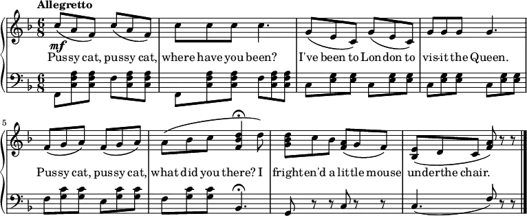 \new PianoStaff <<
\new Staff << { \time 6/8 \key f \major \tempo "Allegretto" \relative c'' { 
c8\mf\( a f\) c'\( a f\) | c' c c c4. | g8\( e c\) g'\( e c\) | g' g g g4. |
f8\( g a\) f\( g a\) | a\( bes c <f, bes d>4\fermata d'8\) <g, bes d> c bes <f a>\( g f\) <bes, e>\( d c <f a>\) r r  \bar "|."
} }
\addlyrics { Pus -- sy cat, pus -- sy cat, where have you been? I've been to Lon -- don to vis -- it the Queen. Pus -- sy cat, pus -- sy cat, what did you there? I fright -- en'd a lit -- tle mouse un -- derthe chair. } >>
\new Staff { \clef bass \key f \major \stemDown \relative c {
\repeat unfold 2 { f,8 <c' f a> q f <c f a> q } | \repeat unfold 2 { c <e g> q c <e g> q } |
f <g c> q e <g c> q | f <g c> q \stemUp bes,4.\fermata | g8 r r c r r | c4. (f8) r r 
}}
>>
