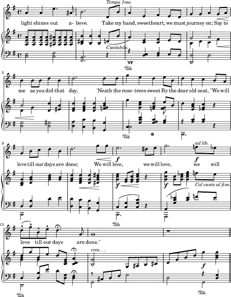 
\relative c'' {
%\partial 4

  <<
  
    \new Staff \with {midiInstrument = "violin"} {
      \key g \major
      %\tempo "Moderato."
      a4 a e'4. ais,8 |
      b2. d,8^\markup {\italic "Tempo 1mo."} b' |
      a4 e fis e8 d |
      g4 g a g8\< a |
      b4\! b8 b d4 b |

      d2. d8 d |
      g4 e d e8 b |
      d4 c c b8 a | 
      g4 b8 c d4 b |
      d2. g8\< g |

      e2.\!\f dis8 e |
      g2. f8\f^\markup{\italic "ad lib."} ees |
      d8(-^ g)-^ b,-^ e-^ d4.\fermata g,8 |
      g1 |
      r1 \bar "||"

    }
    \addlyrics {
      light shines out a- bove.
      Take my hand, sweet -- heart, we must jour -- ney on;
      Say to me as you did that day,
      'Neath the rose- trees sweet
      By the dear old seat,
      ''We will love till our days are done;
      We will love, we will love, we will love till our days are done.''
    }


    \new PianoStaff <<
      \new Staff {
        \key g \major

        <a, e' a>8 q q q  <ais e' ais> q q q |
        <b dis b'>4 <b b'> <b b'> d8(_\markup {\italic "Cantabile."} b' |
        a4)  <c, e>  <c fis>  e8 d |
        << {g2 a2 b2} \\ {b,4 d c fis\< d g\!} >>  <d d'>4  <eis b'> |

        <d fis d'>4  <d fis a d>  <d g d'>  <f g b d> |
        g'4  <g, c e>  <f a d>  <<{e'8 b} \\ <f g> >> |
        d'4  <e, a c>  <ees g c>  r |
        <b d g>4  <d g b>  <g b d>  <g b> |
        <fis a d>4  <d fis a d>\<  <d g d'>  <dis g b dis>\! |

        <g c e>4\f\<  <e g>8  <e g c>  <e g c e>4\! r |
        <g c g'>4\f  <g c>8  <g c ees>  <g c ees g>4  f'8_\markup {\italic "Col canto al fine."} ees |
        << {d8 g b, e} \\ {<g, b>4 g} >>   d'8  <c, e g>  <c d a'>4\fermata |
        <b g'>2^\markup{\italic "cres. . ."} g8 ais b cis |
        d8 g b d g4_\f <b, d g>
        
        }

      \new Staff {
        \clef "bass"
        \key g \major
        
        <c,, e>2 <c fis> |
        <b fis>2. r4 | 
        <<{r4\sustainOn <d e> <d fis> e8 d} \\ d,1 >> |
        <d d'>2 d' |
        <d g>2  <d gis> |

        <d a'>4 <c c'> <b b'> <g g'> |
        << {c4  <g' c e>  <g a c>  <g b> } \\ {c,2\sustainOn s2\sustainOff} >> |
        << {r4 <a' c> <a c>} \\ c,,2. >> r4 |
        << {d'4  <d b'>} \\ c,2 >> d''4 e |
        <d, d'>4  <c c'>  <b b'>  <g g'> |

        << {c( <c g'>  <c g' c>)} \\ c,2.\sustainOn >> r4 |
        << {a'4( <g' c ees>  <c ees>)  f8 ees} \\ {a,,,2 s2} >> |
        << {d'4 <d b'>8 e'} \\ d,,2\sustainOn >>   d''8 <d, g> <d fis>4\fermata |
        << {r8 cis d fis} \\ g,2 >> g'2 |
        d2 << {r4 <d g>} \\ g,2\sustainOn >>
        }
    >>
  >>
}

