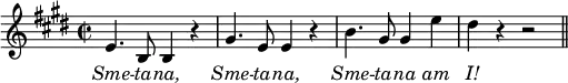 {
\key e \major
\time 2/2
\relative c' {
\autoBeamOff
e4. b8 b4 r4 |
gis'4. e8 e4 r4 |
b'4. gis8 gis4 e'4 |
dis4 r4 r2
\bar "||"
}
\addlyrics {
\override Lyrics.LyricText.font-shape = #'italic
Sme -- ta -- na, Sme -- ta -- na, Sme -- ta -- na am I!
}
}